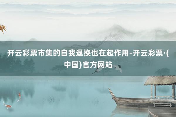 开云彩票市集的自我退换也在起作用-开云彩票·(中国)官方网站