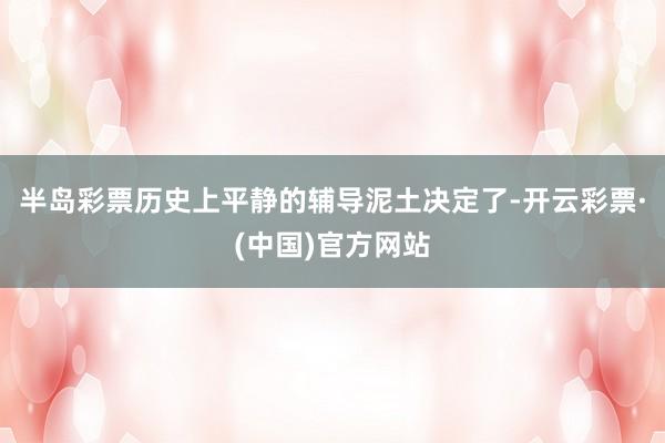 半岛彩票历史上平静的辅导泥土决定了-开云彩票·(中国)官方网站