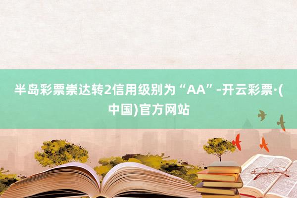 半岛彩票崇达转2信用级别为“AA”-开云彩票·(中国)官方网站