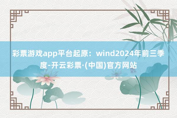 彩票游戏app平台　　起原：wind　　2024年前三季度-开云彩票·(中国)官方网站