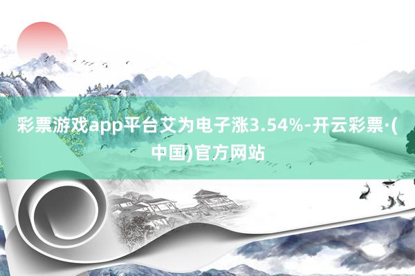 彩票游戏app平台艾为电子涨3.54%-开云彩票·(中国)官方网站