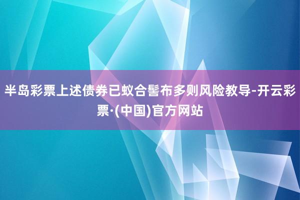 半岛彩票上述债券已蚁合髻布多则风险教导-开云彩票·(中国)官方网站