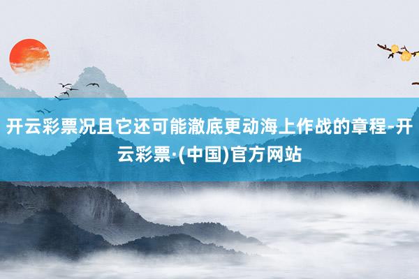 开云彩票况且它还可能澈底更动海上作战的章程-开云彩票·(中国)官方网站