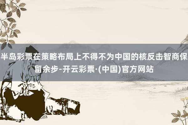 半岛彩票在策略布局上不得不为中国的核反击智商保留余步-开云彩票·(中国)官方网站