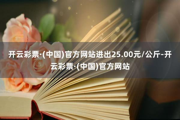 开云彩票·(中国)官方网站进出25.00元/公斤-开云彩票·(中国)官方网站