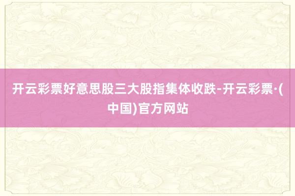 开云彩票好意思股三大股指集体收跌-开云彩票·(中国)官方网站