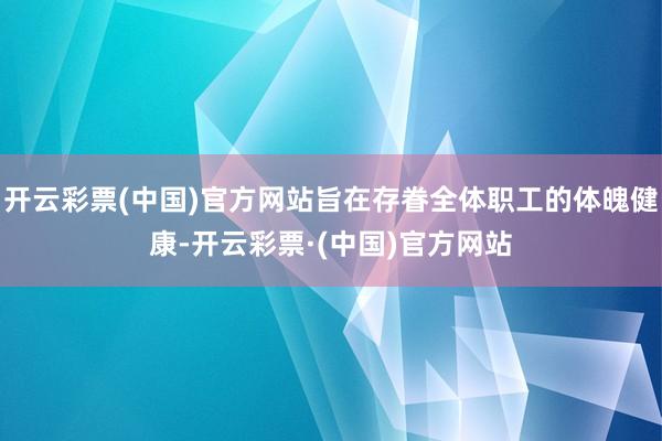 开云彩票(中国)官方网站旨在存眷全体职工的体魄健康-开云彩票·(中国)官方网站