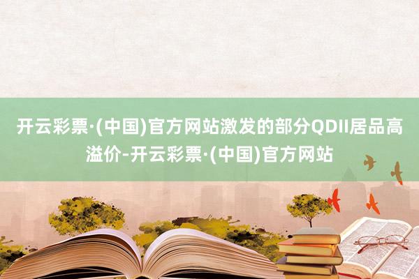 开云彩票·(中国)官方网站激发的部分QDII居品高溢价-开云彩票·(中国)官方网站