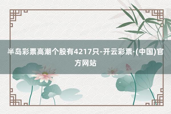 半岛彩票高潮个股有4217只-开云彩票·(中国)官方网站