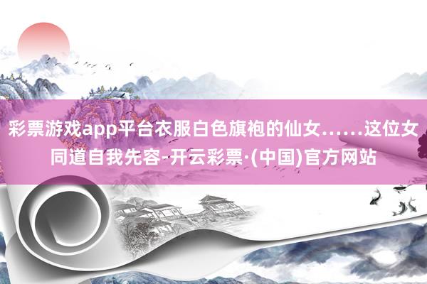 彩票游戏app平台衣服白色旗袍的仙女……这位女同道自我先容-开云彩票·(中国)官方网站