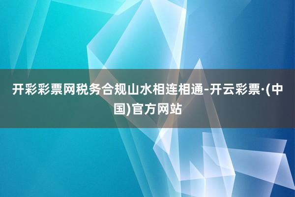 开彩彩票网税务合规山水相连相通-开云彩票·(中国)官方网站
