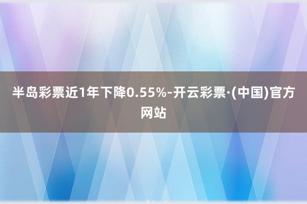 半岛彩票近1年下降0.55%-开云彩票·(中国)官方网站