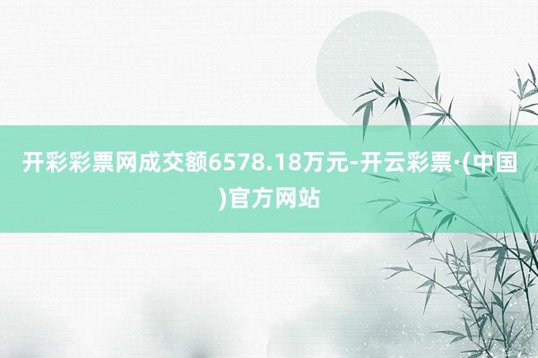 开彩彩票网成交额6578.18万元-开云彩票·(中国)官方网站