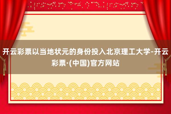 开云彩票以当地状元的身份投入北京理工大学-开云彩票·(中国)官方网站