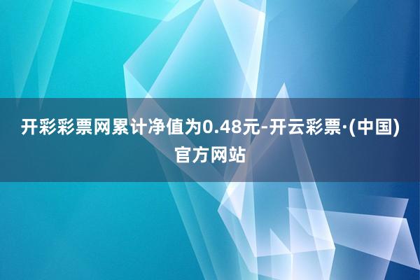开彩彩票网累计净值为0.48元-开云彩票·(中国)官方网站