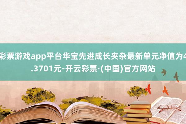 彩票游戏app平台华宝先进成长夹杂最新单元净值为4.3701元-开云彩票·(中国)官方网站