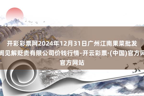 开彩彩票网2024年12月31日广州江南果菜批发阛阓见解贬责有限公司价钱行情-开云彩票·(中国)官方网站