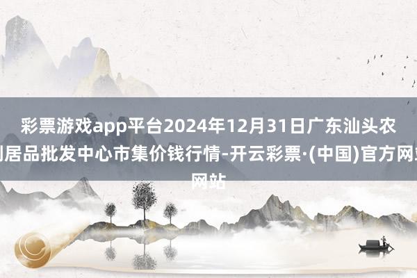彩票游戏app平台2024年12月31日广东汕头农副居品批发中心市集价钱行情-开云彩票·(中国)官方网站