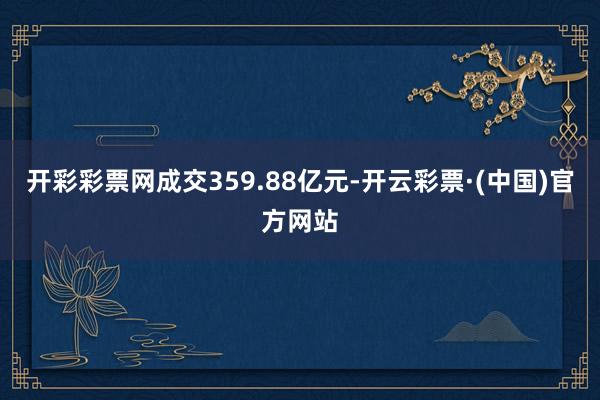 开彩彩票网成交359.88亿元-开云彩票·(中国)官方网站