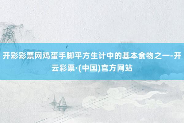 开彩彩票网鸡蛋手脚平方生计中的基本食物之一-开云彩票·(中国)官方网站