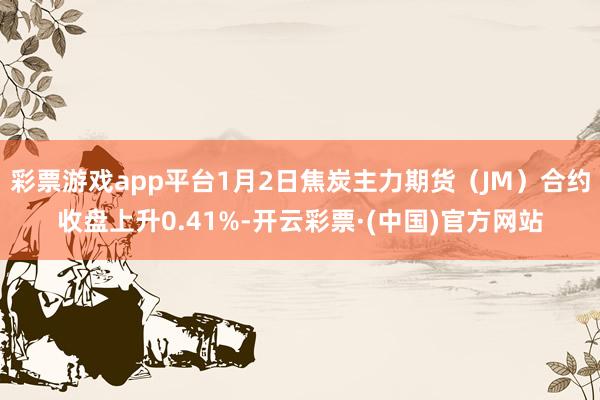 彩票游戏app平台1月2日焦炭主力期货（JM）合约收盘上升0.41%-开云彩票·(中国)官方网站