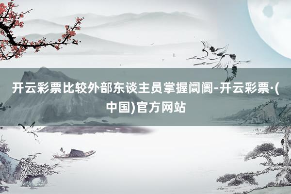 开云彩票比较外部东谈主员掌握阛阓-开云彩票·(中国)官方网站
