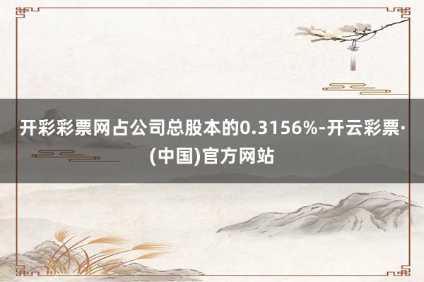 开彩彩票网占公司总股本的0.3156%-开云彩票·(中国)官方网站