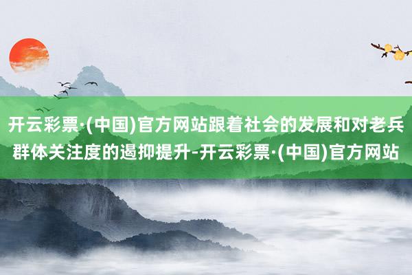 开云彩票·(中国)官方网站跟着社会的发展和对老兵群体关注度的遏抑提升-开云彩票·(中国)官方网站