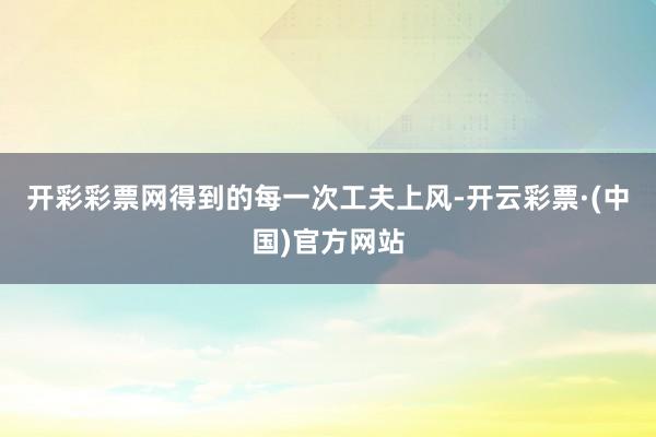 开彩彩票网得到的每一次工夫上风-开云彩票·(中国)官方网站