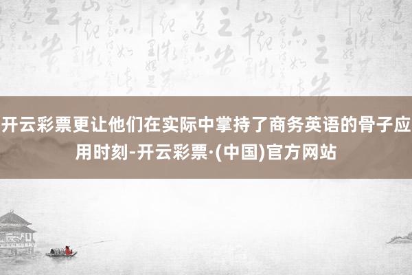 开云彩票更让他们在实际中掌持了商务英语的骨子应用时刻-开云彩票·(中国)官方网站
