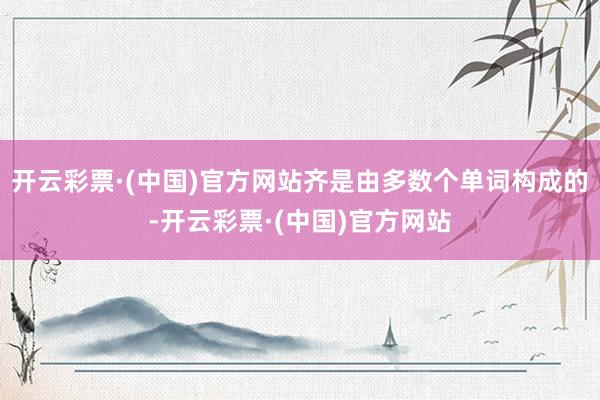 开云彩票·(中国)官方网站齐是由多数个单词构成的-开云彩票·(中国)官方网站
