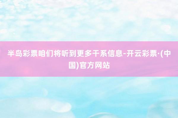 半岛彩票咱们将听到更多干系信息-开云彩票·(中国)官方网站