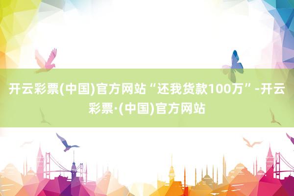 开云彩票(中国)官方网站“还我货款100万”-开云彩票·(中国)官方网站