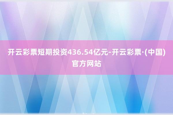 开云彩票短期投资436.54亿元-开云彩票·(中国)官方网站