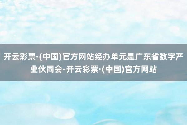 开云彩票·(中国)官方网站经办单元是广东省数字产业伙同会-开云彩票·(中国)官方网站