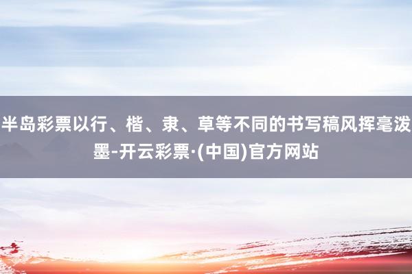 半岛彩票以行、楷、隶、草等不同的书写稿风挥毫泼墨-开云彩票·(中国)官方网站