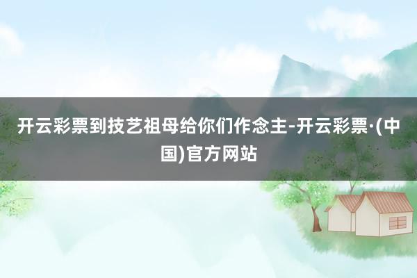 开云彩票到技艺祖母给你们作念主-开云彩票·(中国)官方网站