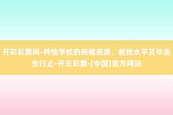 开彩彩票网-矜恤学校的商榷资源、教授水平及毕业生行止-开云彩票·(中国)官方网站