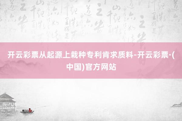 开云彩票从起源上栽种专利肯求质料-开云彩票·(中国)官方网站