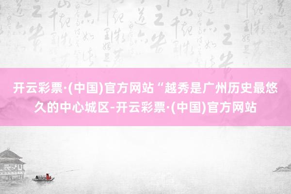 开云彩票·(中国)官方网站　　“越秀是广州历史最悠久的中心城区-开云彩票·(中国)官方网站