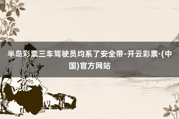 半岛彩票三车驾驶员均系了安全带-开云彩票·(中国)官方网站