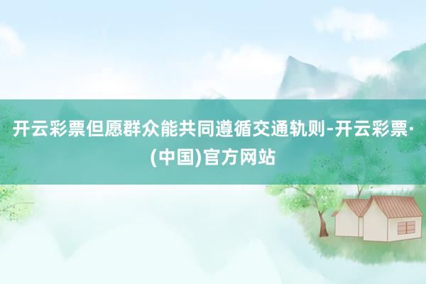 开云彩票但愿群众能共同遵循交通轨则-开云彩票·(中国)官方网站