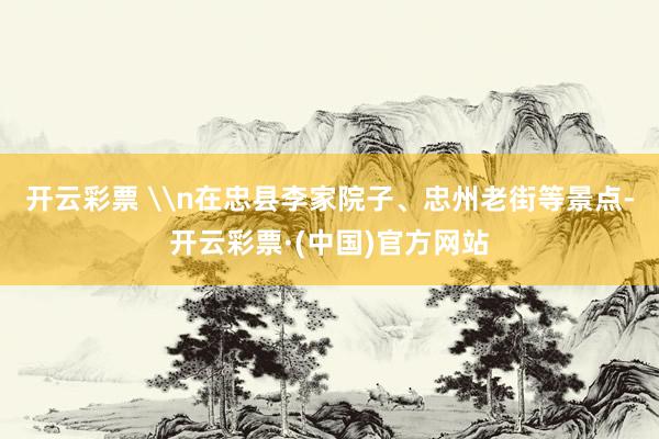 开云彩票 \n在忠县李家院子、忠州老街等景点-开云彩票·(中国)官方网站