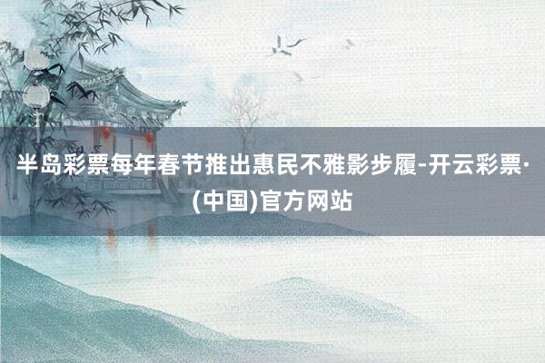 半岛彩票每年春节推出惠民不雅影步履-开云彩票·(中国)官方网站