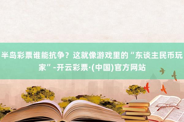 半岛彩票谁能抗争？这就像游戏里的“东谈主民币玩家”-开云彩票·(中国)官方网站