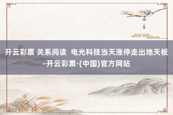 开云彩票 关系阅读  电光科技当天涨停走出地天板-开云彩票·(中国)官方网站