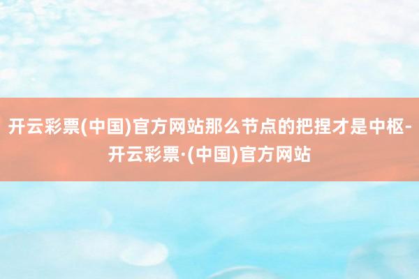 开云彩票(中国)官方网站那么节点的把捏才是中枢-开云彩票·(中国)官方网站