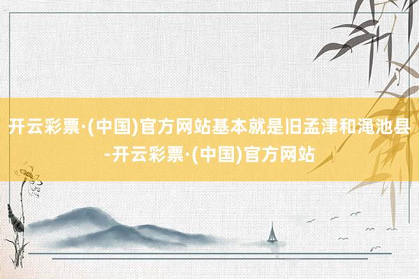 开云彩票·(中国)官方网站基本就是旧孟津和渑池县-开云彩票·(中国)官方网站