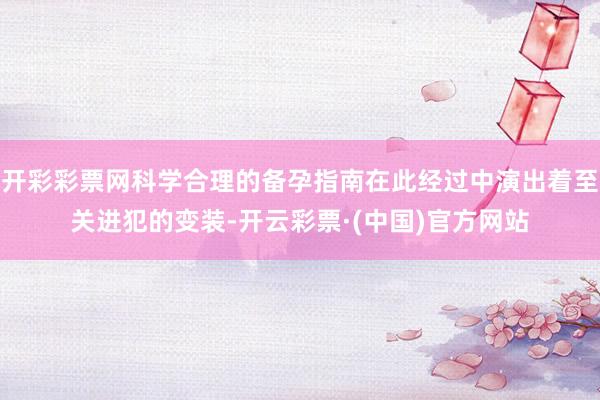 开彩彩票网科学合理的备孕指南在此经过中演出着至关进犯的变装-开云彩票·(中国)官方网站