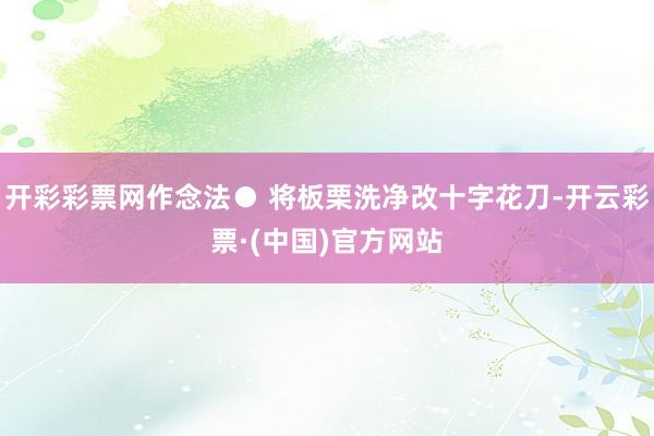 开彩彩票网作念法● 将板栗洗净改十字花刀-开云彩票·(中国)官方网站